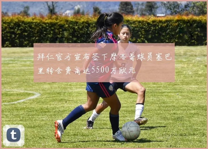 拜仁官方宣布签下摩洛哥球员塞巴里转会费高达5500万欧元