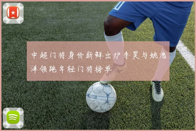 中超门将身价新鲜出炉李昊与姚浩洋领跑年轻门将榜单
