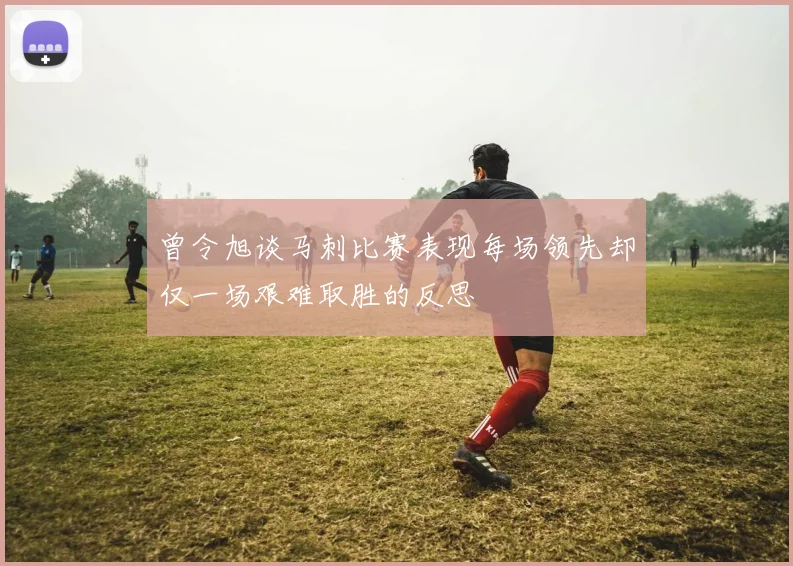 曾令旭谈马刺比赛表现每场领先却仅一场艰难取胜的反思