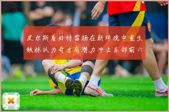 皮尔斯看好特雷杨在新环境中重生铁林认为奇才有潜力冲击东部前六名