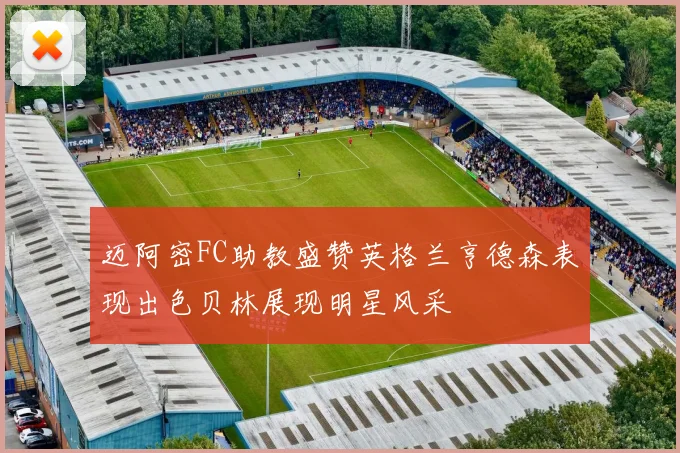 迈阿密FC助教盛赞英格兰亨德森表现出色贝林展现明星风采