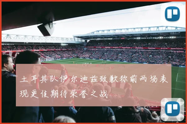 土耳其队伊尔迪兹致歉称前两场表现更佳期待荣誉之战