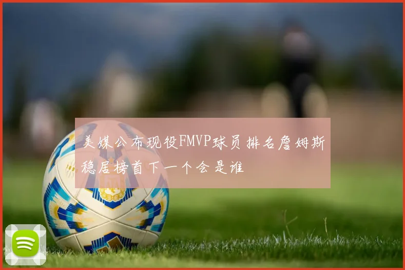 美媒公布现役FMVP球员排名詹姆斯稳居榜首下一个会是谁