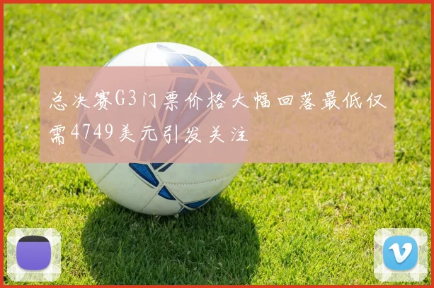 总决赛G3门票价格大幅回落最低仅需4749美元引发关注