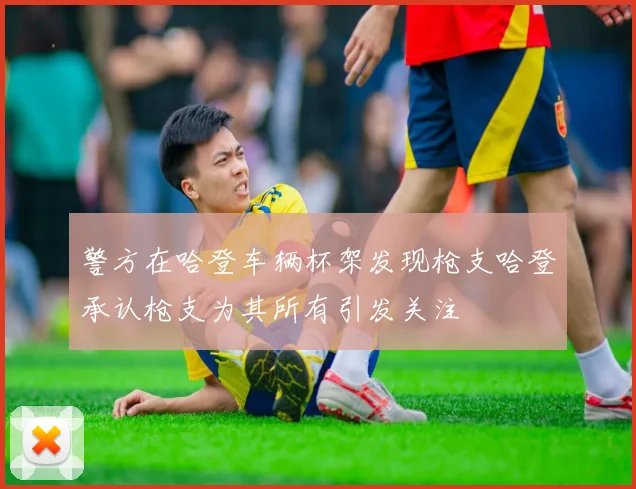 警方在哈登车辆杯架发现枪支哈登承认枪支为其所有引发关注