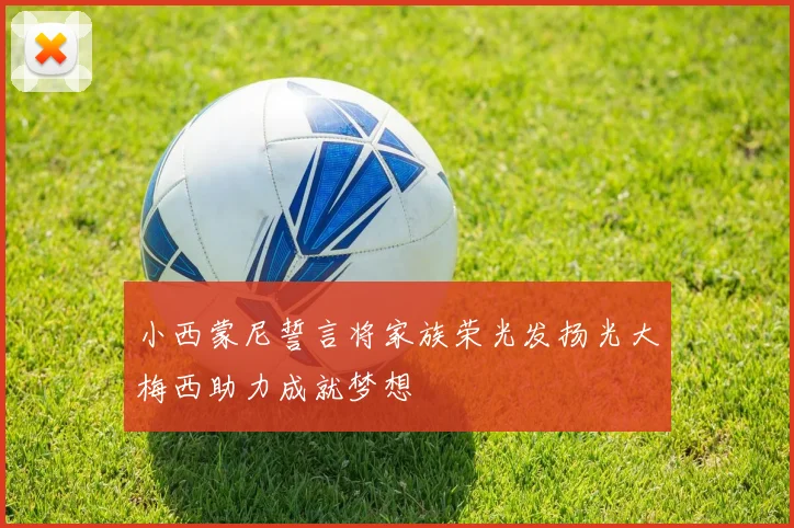 小西蒙尼誓言将家族荣光发扬光大梅西助力成就梦想
