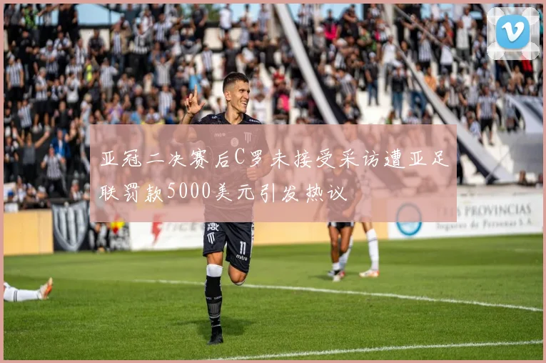 亚冠二决赛后C罗未接受采访遭亚足联罚款5000美元引发热议