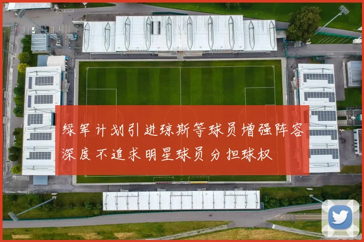 绿军计划引进琼斯等球员增强阵容深度不追求明星球员分担球权