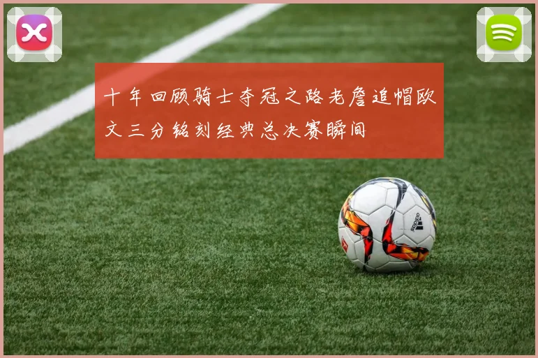 十年回顾骑士夺冠之路老詹追帽欧文三分铭刻经典总决赛瞬间